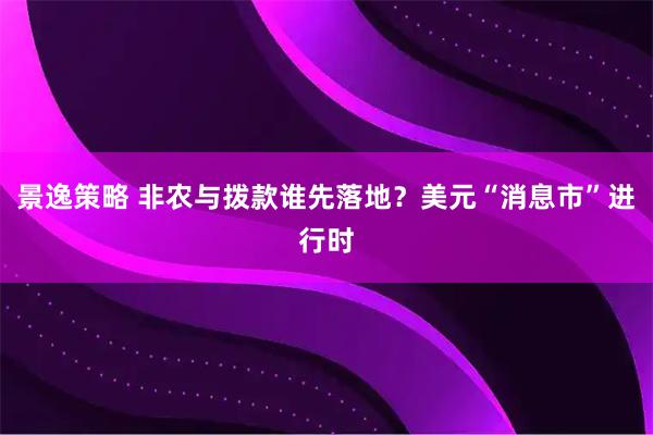 景逸策略 非农与拨款谁先落地？美元“消息市”进行时
