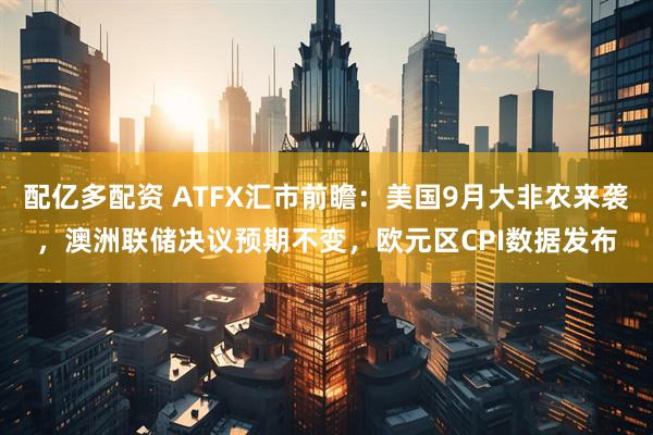配亿多配资 ATFX汇市前瞻：美国9月大非农来袭，澳洲联储决议预期不变，欧元区CPI数据发布