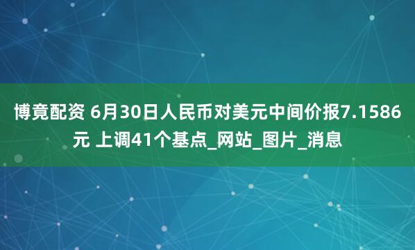 博竟配资 6月30日人民币对美元中间价报7.1586元 上调41个基点_网站_图片_消息