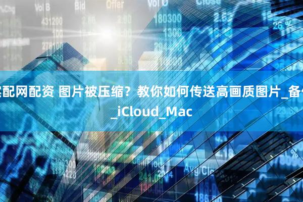 实配网配资 图片被压缩？教你如何传送高画质图片_备份_iCloud_Mac