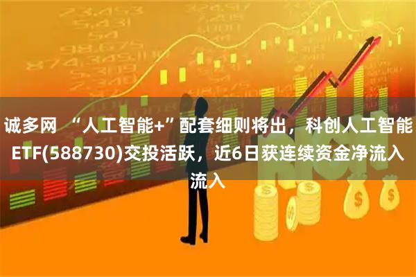诚多网  “人工智能+”配套细则将出，科创人工智能ETF(588730)交投活跃，近6日获连续资金净流入
