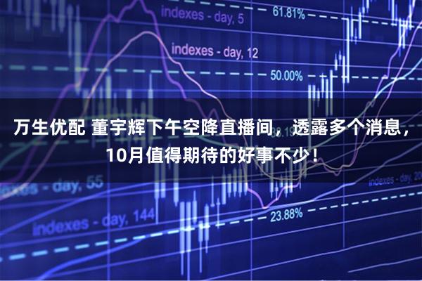 万生优配 董宇辉下午空降直播间，透露多个消息，10月值得期待的好事不少！