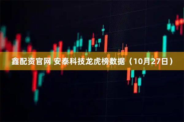 鑫配资官网 安泰科技龙虎榜数据（10月27日）