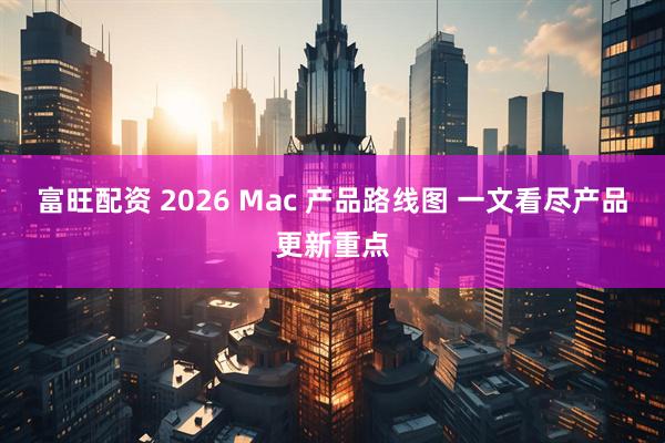 富旺配资 2026 Mac 产品路线图 一文看尽产品更新重点