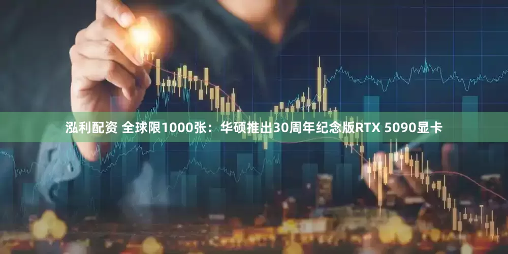 泓利配资 全球限1000张：华硕推出30周年纪念版RTX 5090显卡